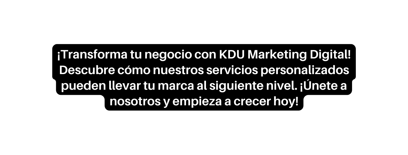 Transforma tu negocio con KDU Marketing Digital Descubre cómo nuestros servicios personalizados pueden llevar tu marca al siguiente nivel Únete a nosotros y empieza a crecer hoy